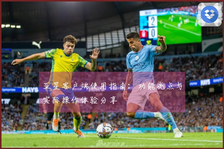 亚星客户端使用指南：功能亮点与实际操作体验分享