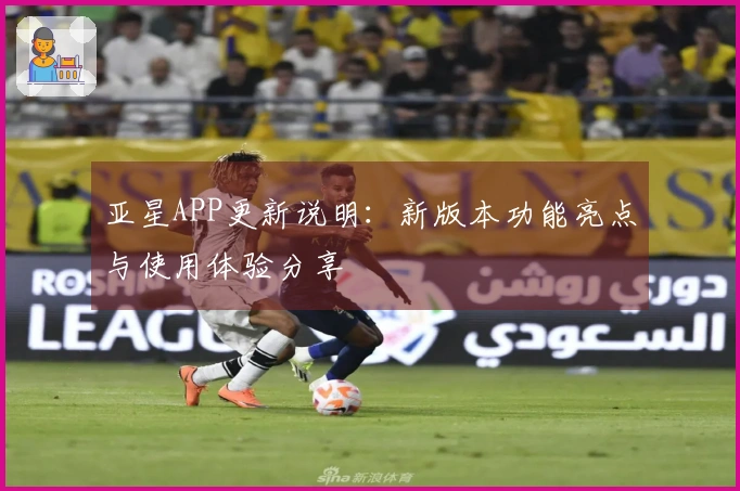 亚星APP更新说明：新版本功能亮点与使用体验分享