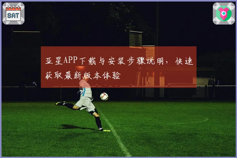 亚星APP下载与安装步骤说明，快速获取最新版本体验