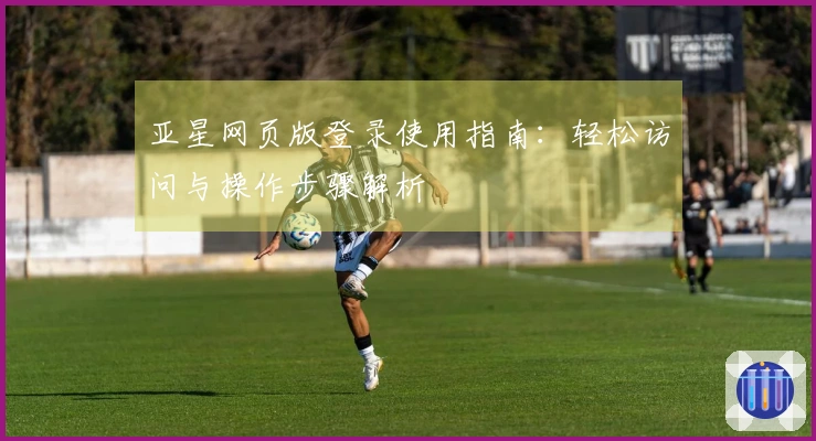 亚星网页版登录使用指南：轻松访问与操作步骤解析