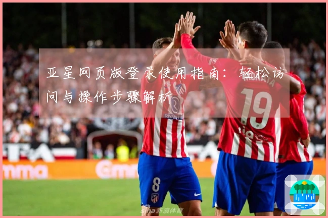 亚星网页版登录使用指南：轻松访问与操作步骤解析