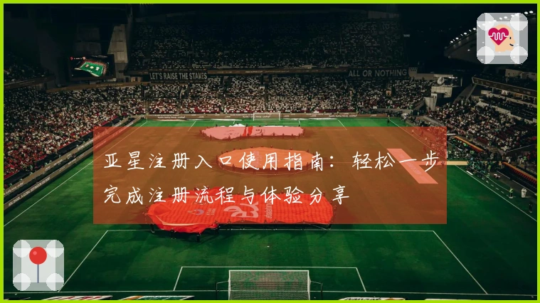 亚星注册入口使用指南：轻松一步完成注册流程与体验分享