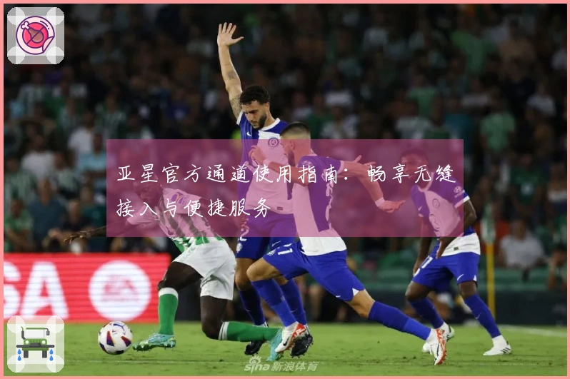 亚星官方通道使用指南：畅享无缝接入与便捷服务