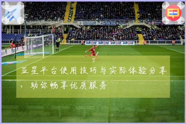 亚星平台使用技巧与实际体验分享，助你畅享优质服务