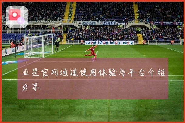 亚星官网通道使用体验与平台介绍分享