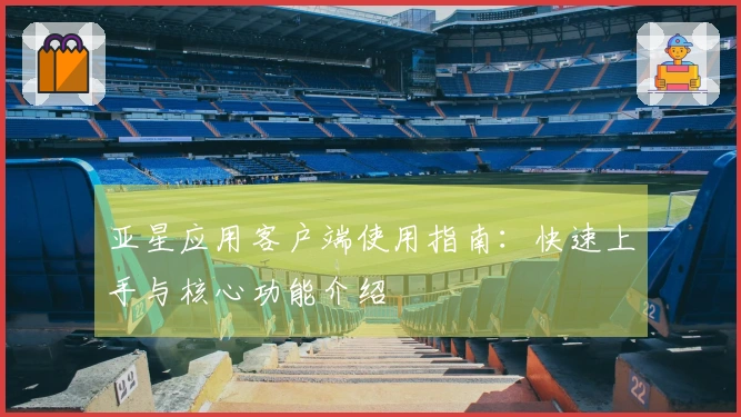 亚星应用客户端使用指南：快速上手与核心功能介绍