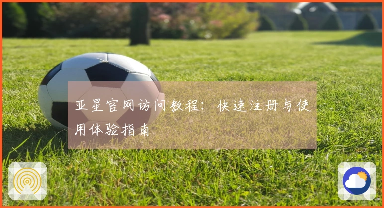 亚星官网访问教程：快速注册与使用体验指南