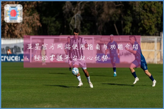 亚星官方网站使用指南与功能介绍，轻松掌握平台核心优势