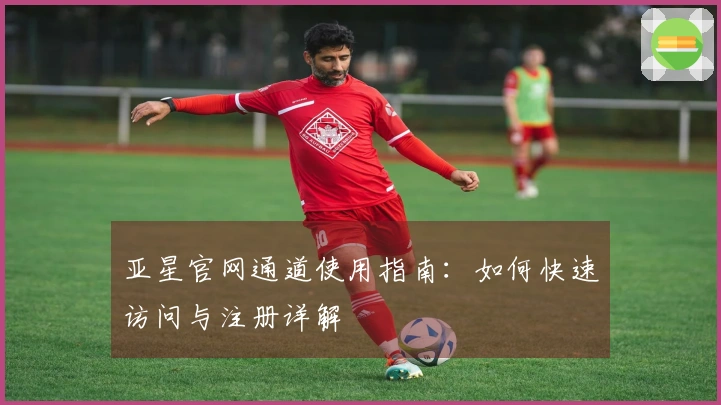 亚星官网通道使用指南：如何快速访问与注册详解
