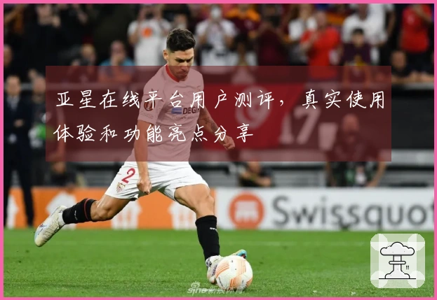 亚星在线平台用户测评，真实使用体验和功能亮点分享
