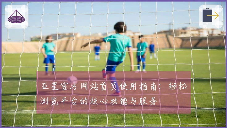 亚星官方网站首页使用指南：轻松浏览平台的核心功能与服务