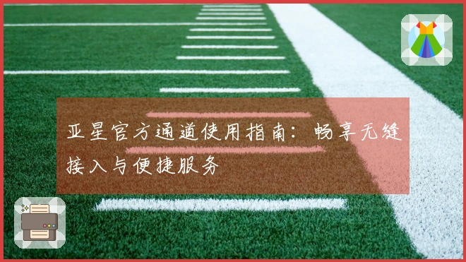 亚星官方通道使用指南：畅享无缝接入与便捷服务