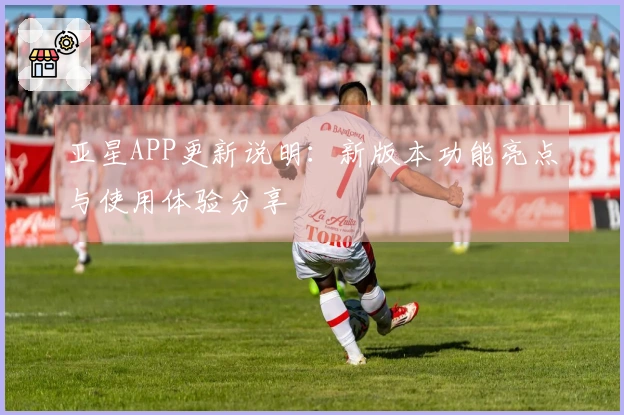 亚星APP更新说明：新版本功能亮点与使用体验分享