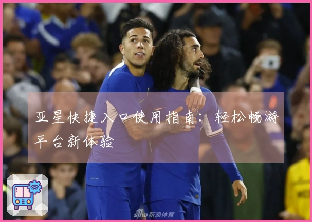 亚星快捷入口使用指南：轻松畅游平台新体验