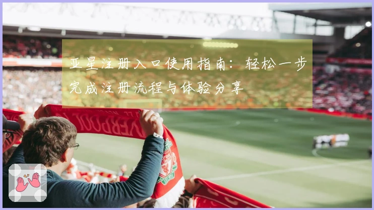 亚星注册入口使用指南：轻松一步完成注册流程与体验分享