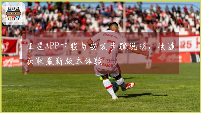 亚星APP下载与安装步骤说明，快速获取最新版本体验