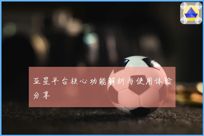 亚星平台核心功能解析与使用体验分享