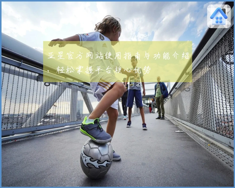 亚星官方网站使用指南与功能介绍，轻松掌握平台核心优势