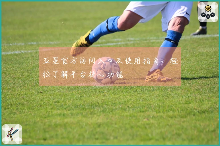 亚星官方访问入口及使用指南，轻松了解平台核心功能