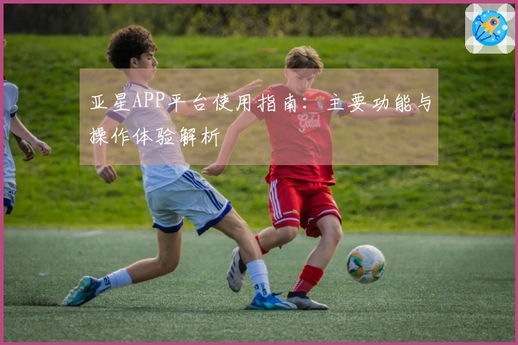 亚星APP平台使用指南：主要功能与操作体验解析