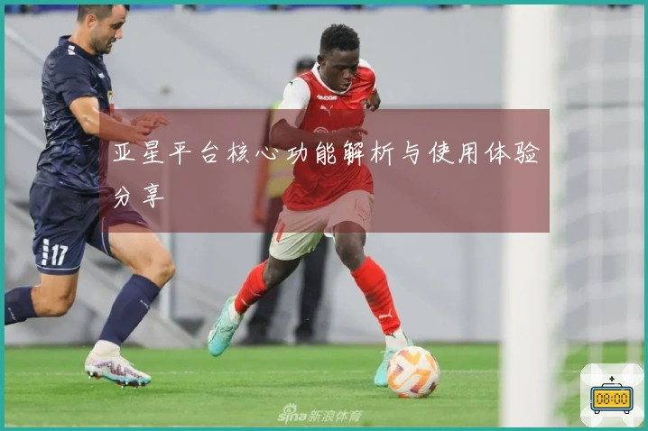 亚星平台核心功能解析与使用体验分享