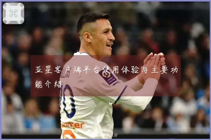 亚星客户端平台使用体验与主要功能介绍